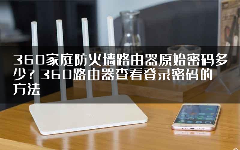 360家庭防火墙路由器原始密码多少? 360路由器查看登录密码的方法