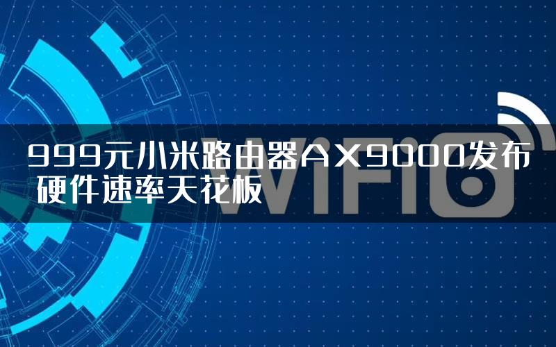 999元小米路由器AX9000发布 硬件速率天花板