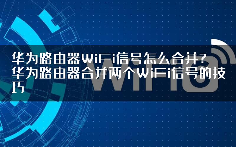 华为路由器WiFi信号怎么合并? 华为路由器合并两个WiFi信号的技巧