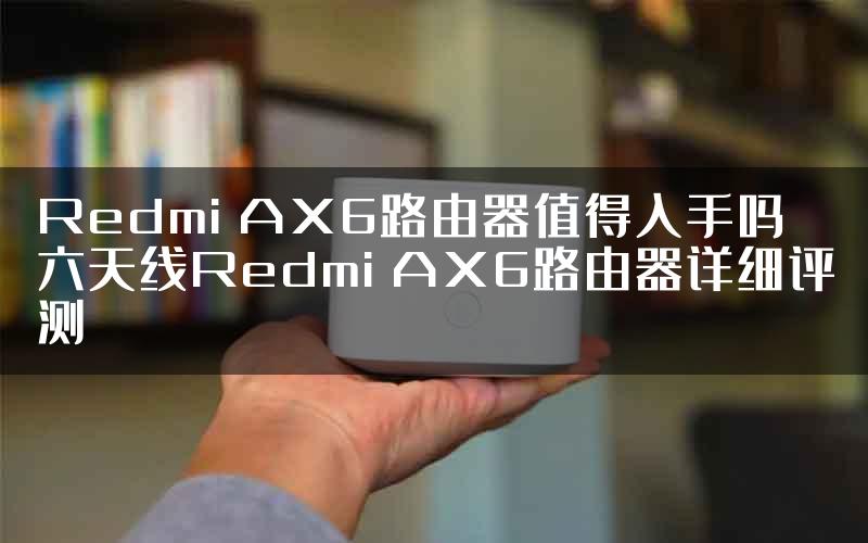 Redmi AX6路由器值得入手吗 六天线Redmi AX6路由器详细评测