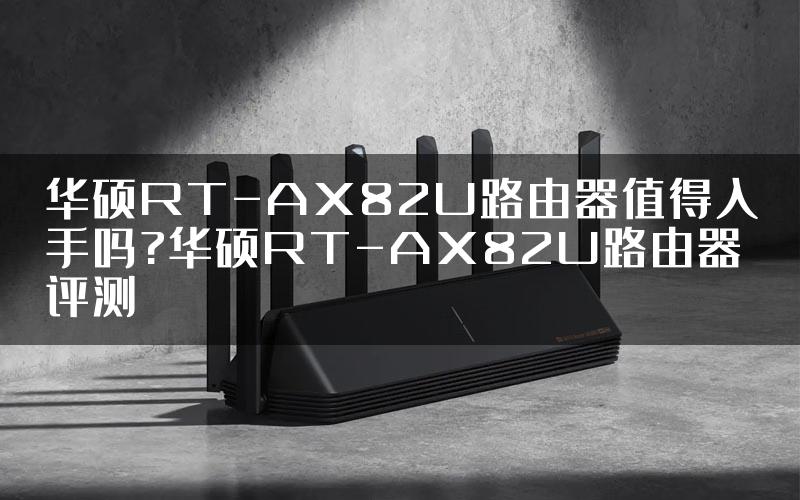 华硕RT-AX82U路由器值得入手吗?华硕RT-AX82U路由器评测