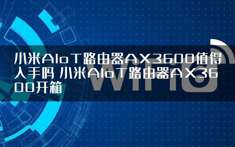 小米AIoT路由器AX3600值得入手吗 小米AIoT路由器AX3600开箱