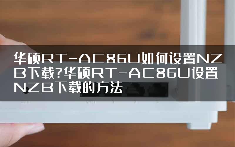 华硕RT-AC86U如何设置NZB下载?华硕RT-AC86U设置NZB下载的方法