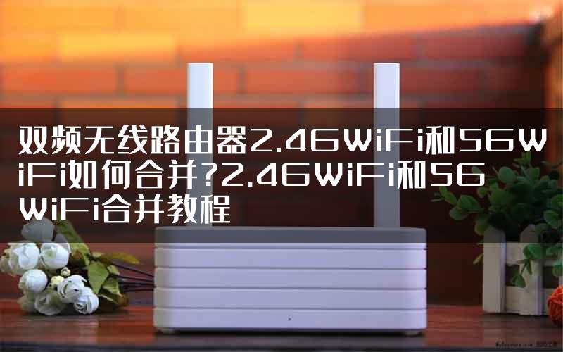 双频无线路由器2.4GWiFi和5GWiFi如何合并?2.4GWiFi和5GWiFi合并教程