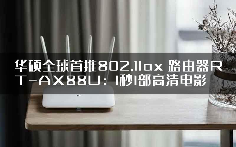 华硕全球首推802.11ax 路由器RT-AX88U：1秒1部高清电影