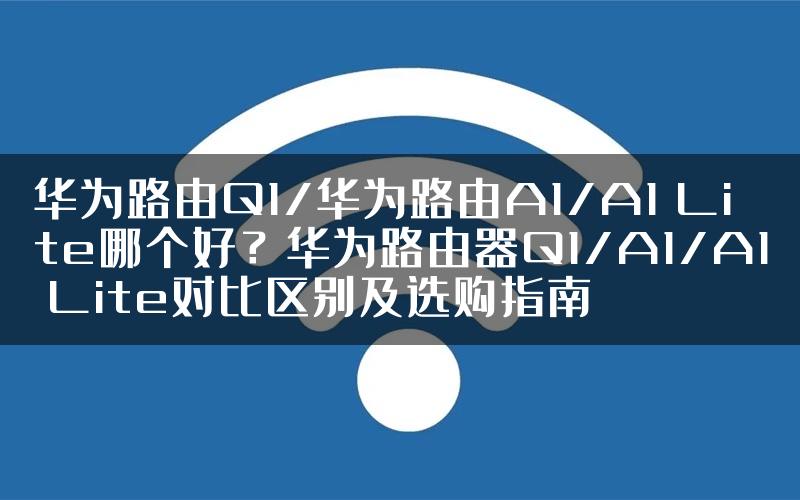 华为路由Q1/华为路由A1/A1 Lite哪个好？华为路由器Q1/A1/A1 Lite对比区别及选购指南