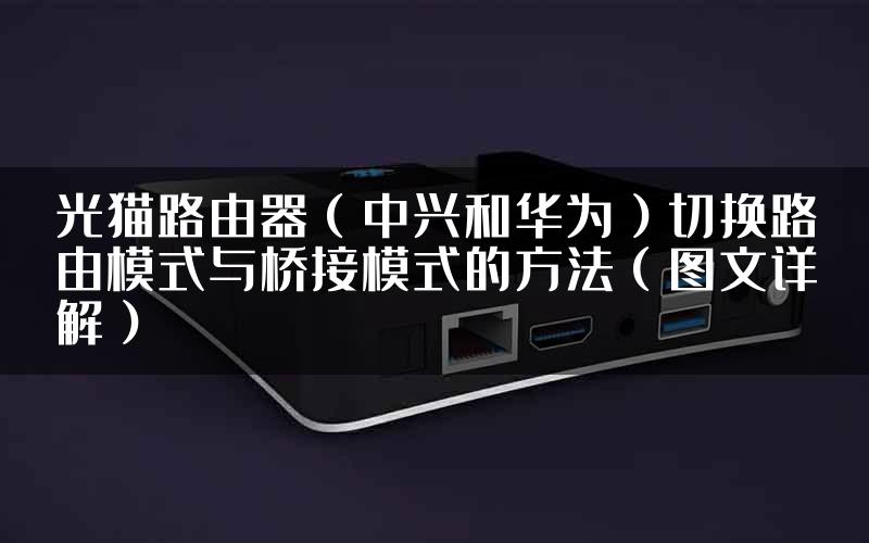 光猫路由器（中兴和华为）切换路由模式与桥接模式的方法（图文详解）