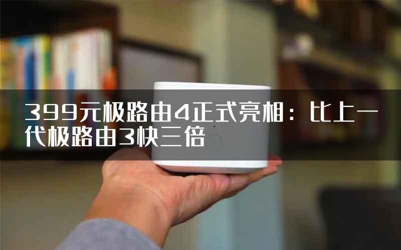 399元极路由4正式亮相：比上一代极路由3快三倍