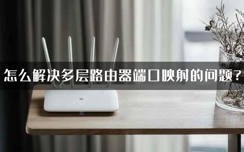 怎么解决多层路由器端口映射的问题？