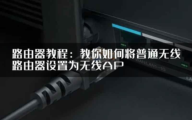 路由器教程：教你如何将普通无线路由器设置为无线AP