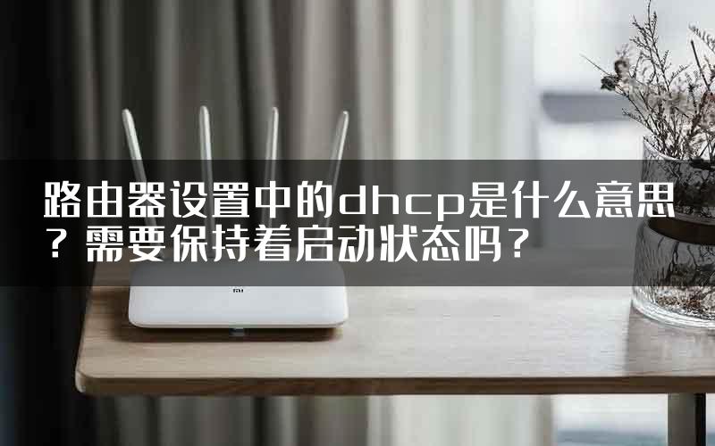 路由器设置中的dhcp是什么意思？需要保持着启动状态吗？