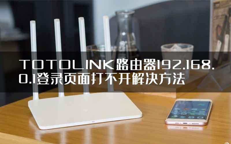 TOTOLINK路由器192.168.0.1登录页面打不开解决方法