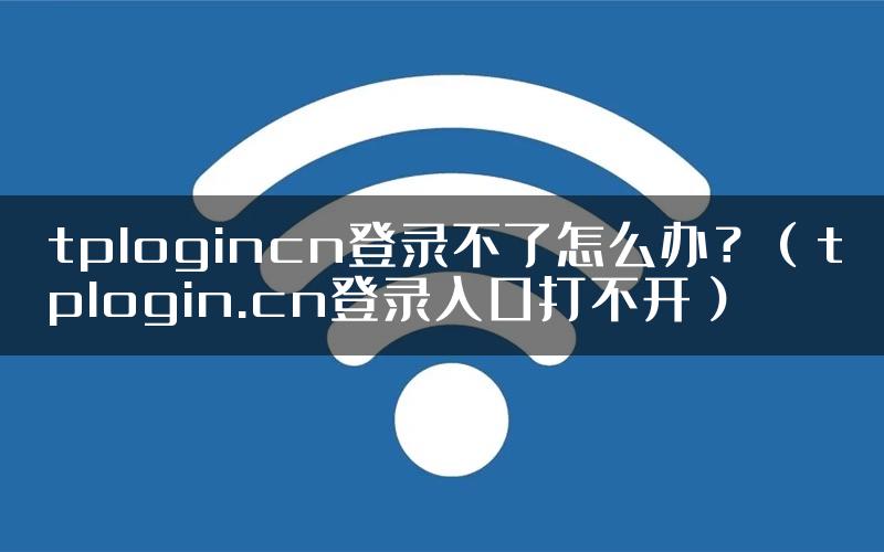 tplogincn登录不了怎么办？（tplogin.cn登录入口打不开）