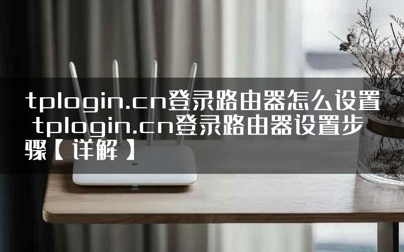 tplogin.cn登录路由器怎么设置 tplogin.cn登录路由器设置步骤【详解】