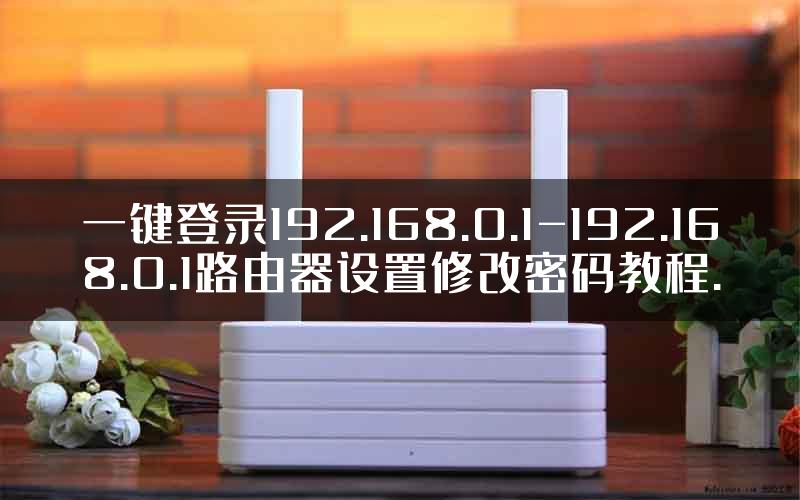 一键登录192.168.0.1-192.168.0.1路由器设置修改密码教程.