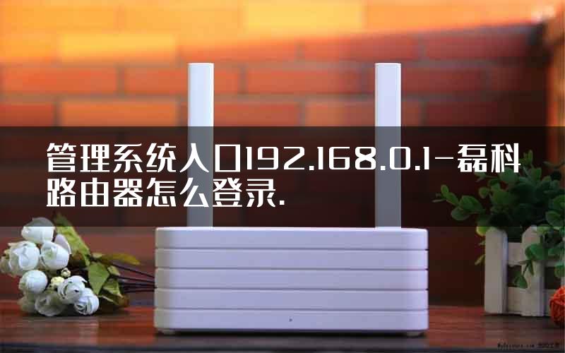 管理系统入口192.168.0.1-磊科路由器怎么登录.