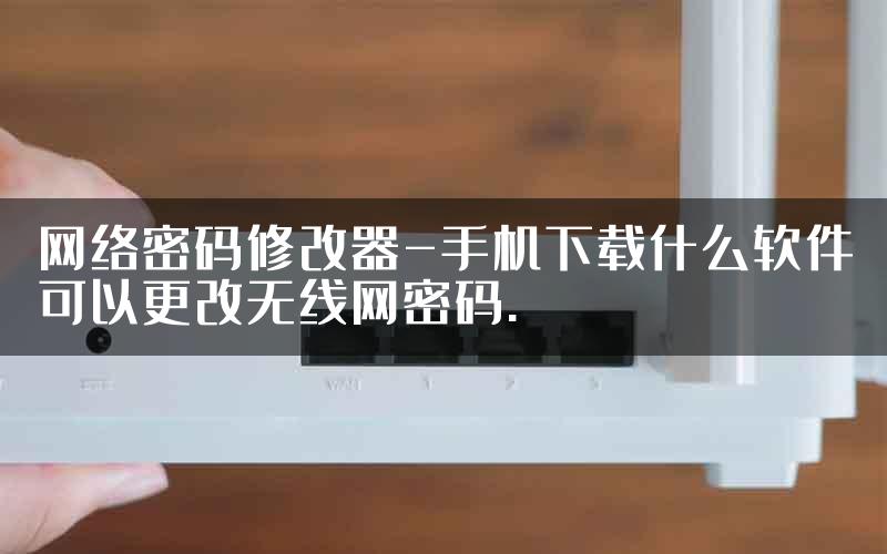 网络密码修改器-手机下载什么软件可以更改无线网密码.