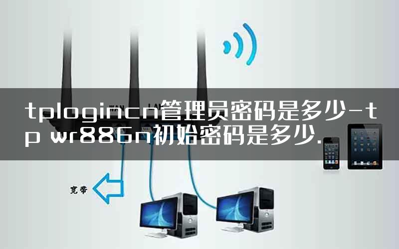 tplogincn管理员密码是多少-tp wr886n初始密码是多少.
