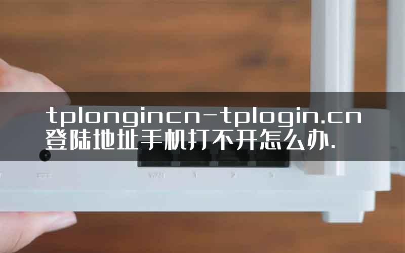 tplongincn-tplogin.cn登陆地址手机打不开怎么办.