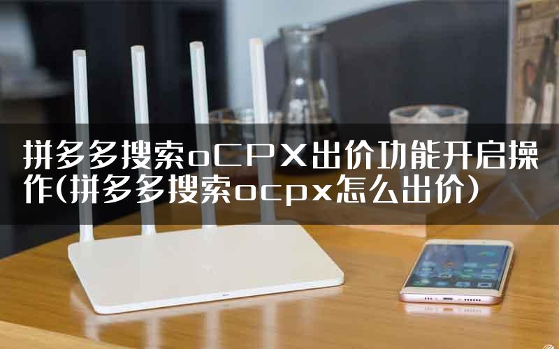 拼多多搜索oCPX出价功能开启操作(拼多多搜索ocpx怎么出价)