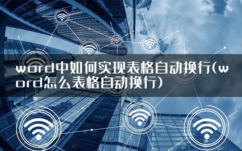 word中如何实现表格自动换行(word怎么表格自动换行)