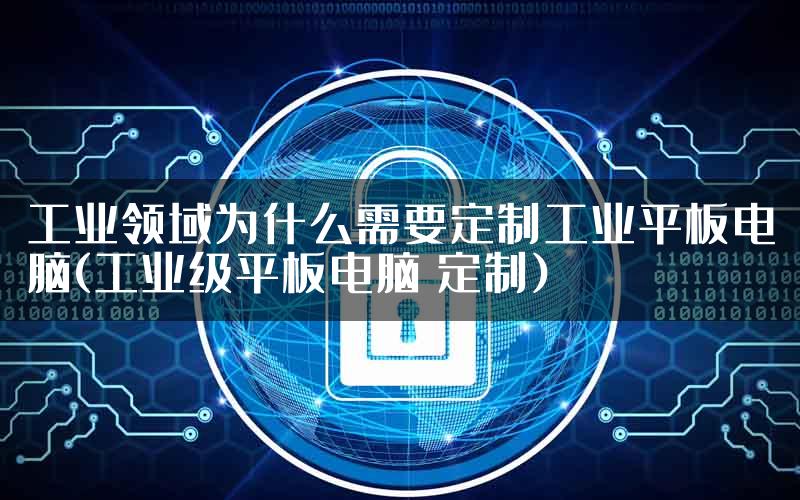 工业领域为什么需要定制工业平板电脑(工业级平板电脑 定制)