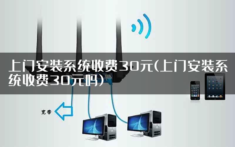 上门安装系统收费30元(上门安装系统收费30元吗)