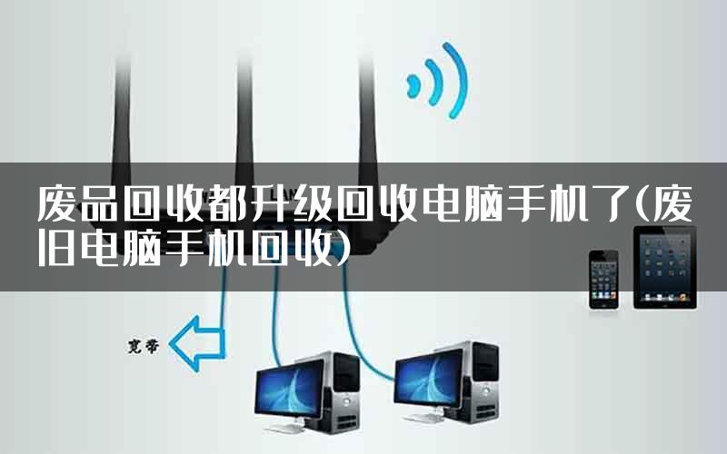 废品回收都升级回收电脑手机了(废旧电脑手机回收)