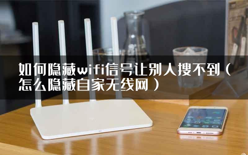 如何隐藏wifi信号让别人搜不到(怎么隐藏自家无线网)