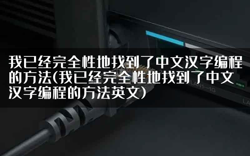 我已经完全性地找到了中文汉字编程的方法(我已经完全性地找到了中文汉字编程的方法英文)