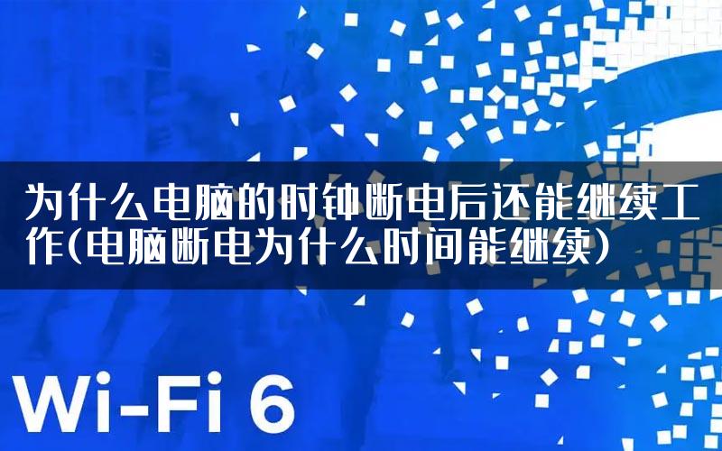 为什么电脑的时钟断电后还能继续工作(电脑断电为什么时间能继续)