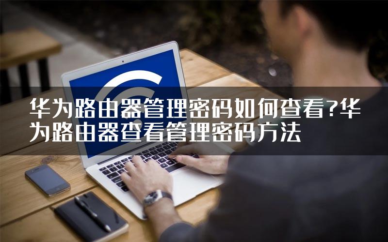 华为路由器管理密码如何查看?华为路由器查看管理密码方法