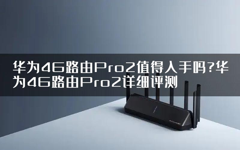 华为4G路由Pro2值得入手吗?华为4G路由Pro2详细评测