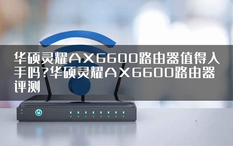 华硕灵耀AX6600路由器值得入手吗?华硕灵耀AX6600路由器评测