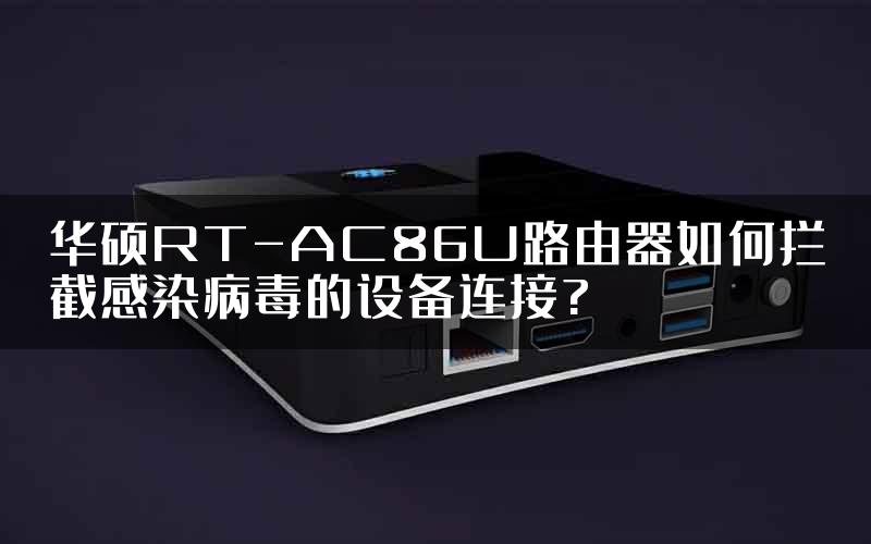 华硕RT-AC86U路由器如何拦截感染病毒的设备连接?