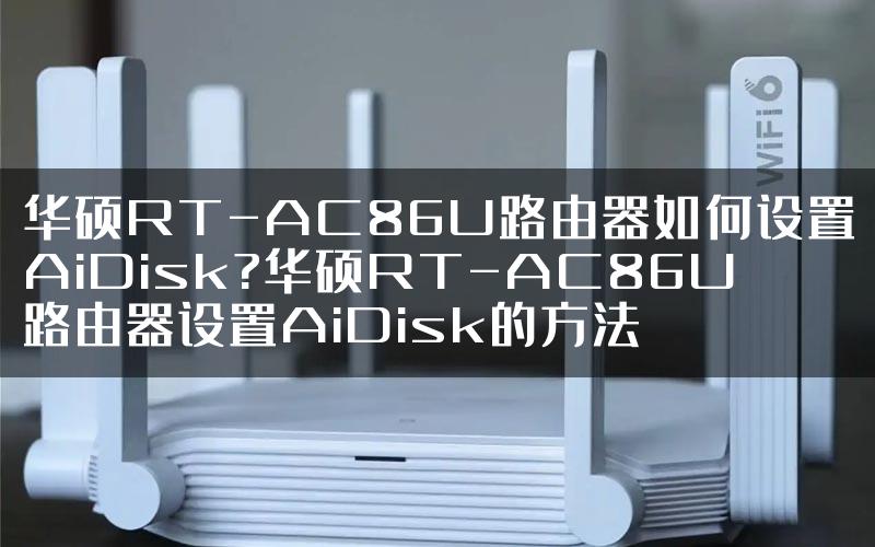 华硕RT-AC86U路由器如何设置AiDisk?华硕RT-AC86U路由器设置AiDisk的方法