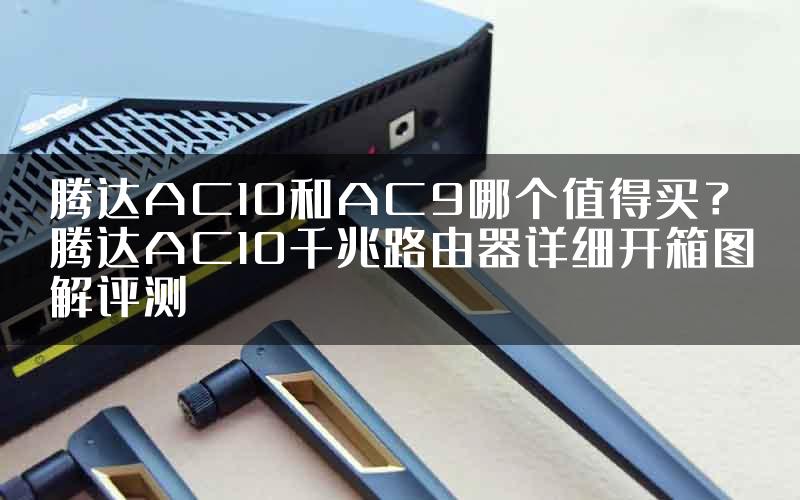 腾达AC10和AC9哪个值得买？腾达AC10千兆路由器详细开箱图解评测