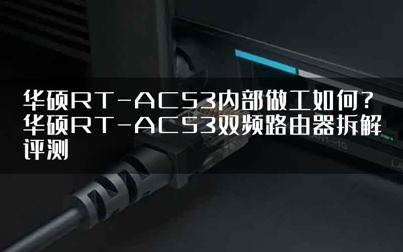 华硕RT-AC53内部做工如何？华硕RT-AC53双频路由器拆解评测