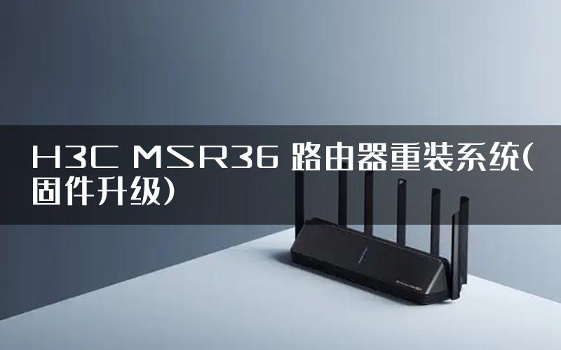 H3C MSR36 路由器重装系统(固件升级)