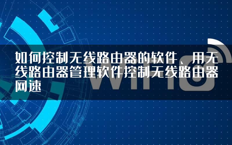 如何控制无线路由器的软件、用无线路由器管理软件控制无线路由器网速