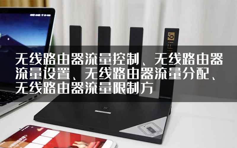 无线路由器流量控制、无线路由器流量设置、无线路由器流量分配、无线路由器流量限制方