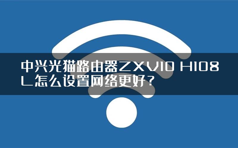 中兴光猫路由器ZXV10 H108L怎么设置网络更好？