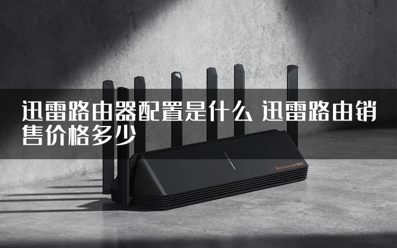 迅雷路由器配置是什么 迅雷路由销售价格多少