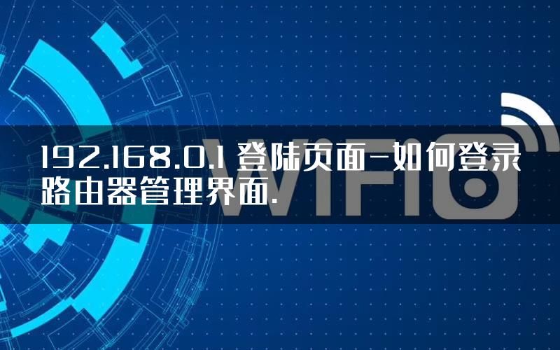 192.168.0.1 登陆页面-如何登录路由器管理界面.