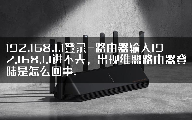 192.168.1.1登录-路由器输入192.168.1.1进不去，出现维盟路由器登陆是怎么回事.