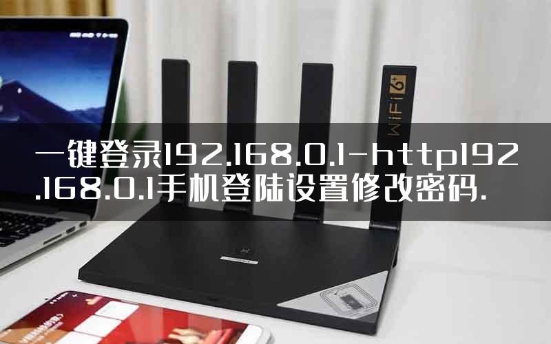 一键登录192.168.0.1-http192.168.0.1手机登陆设置修改密码.
