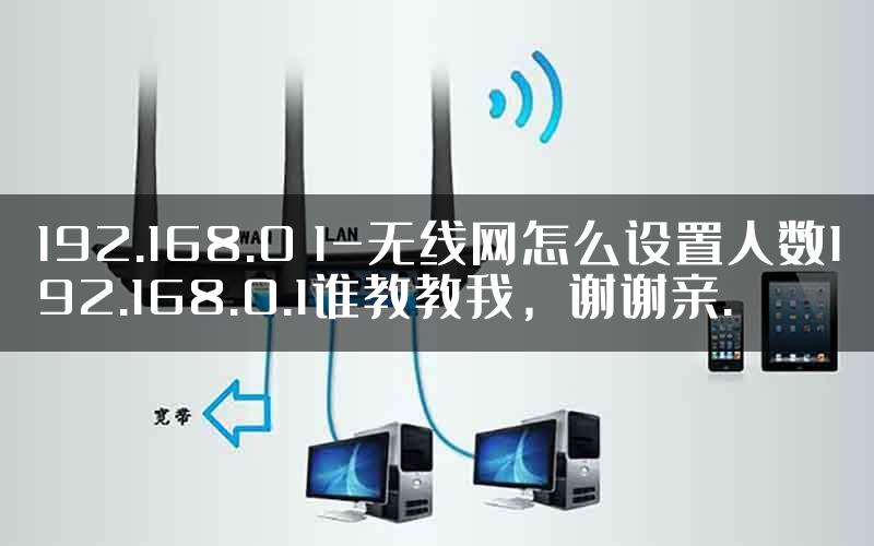 192.168.0 1-无线网怎么设置人数192.168.0.1谁教教我，谢谢亲.