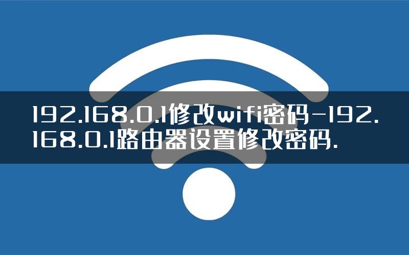 192.168.0.1修改wifi密码-192.168.0.1路由器设置修改密码.