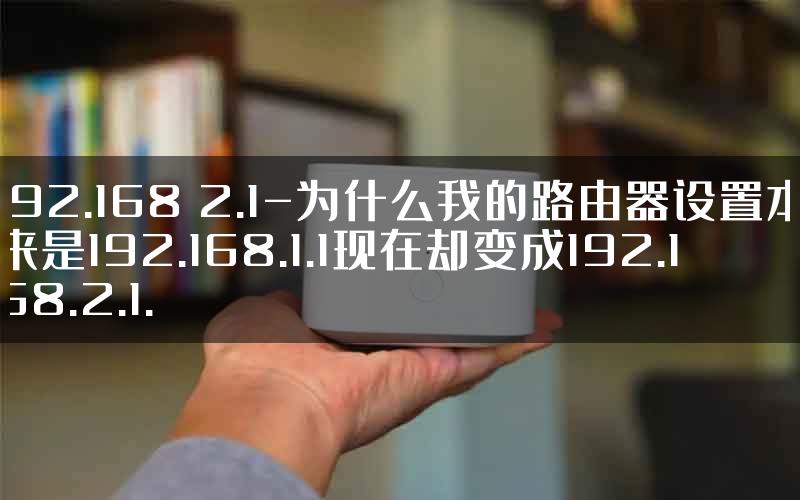 192.168 2.1-为什么我的路由器设置本来是192.168.1.1现在却变成192.168.2.1.