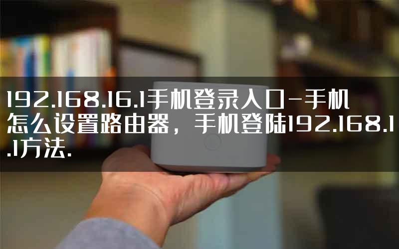 192.168.16.1手机登录入口-手机怎么设置路由器，手机登陆192.168.1.1方法.
